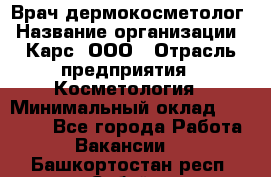 Врач дермокосметолог › Название организации ­ Карс, ООО › Отрасль предприятия ­ Косметология › Минимальный оклад ­ 70 000 - Все города Работа » Вакансии   . Башкортостан респ.,Сибай г.